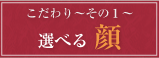 好光のこだわり～その1～選べる顔